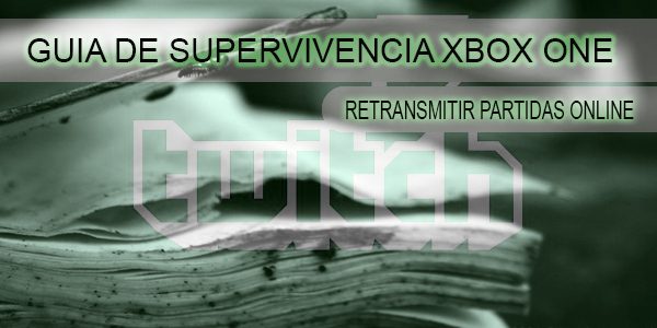 Guía de supervivencia Xbox One “Retransmitiendo tus partidas”